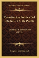 Constitucion Politica Del Estado L. Y S. De Puebla: Expedida Y Sancionada (1871) 1168017963 Book Cover