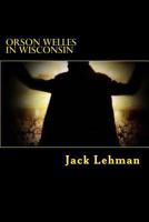 Orson Welles in Wisconsin: Here I am walking on a path up a hill through a field of corn. The stalks are eight feet tall, tan. The cobs that show are ... out, like cow ears toward... I am dead now. 1497423112 Book Cover