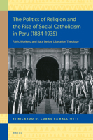 The Politics of Religion and the Rise of Social Catholicism in Peru (1884-1935) : Faith, Workers and Race Before Liberation Theology 9004355677 Book Cover