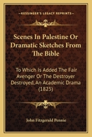 Scenes In Palestine Or Dramatic Sketches From The Bible: To Which Is Added The Fair Avenger Or The Destroyer Destroyed, An Academic Drama 1143204786 Book Cover