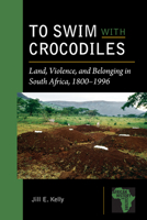 To Swim with Crocodiles: Land, Violence, and Belonging in South Africa, 1800-1996 161186285X Book Cover