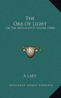 The Orb Of Light: Or The Apocalyptic Vision 134060101X Book Cover