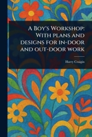A Boy's Workshop: With Plans and Designs for In-door and Out-door Work 1023203561 Book Cover