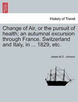 Change of Air, or the pursuit of health; an autumnal excursion through France, Switzerland and Italy, in ... 1829, etc. Second Edition 1241502048 Book Cover