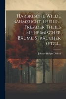 Harbkesche Wilde Baumzucht Theils ... Fremder Theils Einheimischer Bäume, Sträucher (etc.)... 1021379131 Book Cover