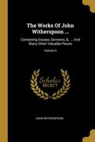 The Works Of John Witherspoon ...: Containing Essays, Sermons, &. ... And Many Other Valuable Pieces; Volume 5 1010580833 Book Cover