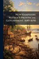 New Hampshire Without Provincial Government, 1689-1690: A Historical Sketch 1149623284 Book Cover