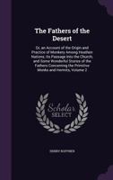 The Fathers of the Desert: Or, an Account of the Origin and Practice of Monkery Among Heathen Nations; Its Passage Into the Church; and Some Wonderful Stories of the Fathers Concerning the Primitive M 1341403998 Book Cover