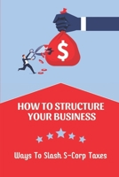 How To Structure Your Business: Ways To Slash S-Corp Taxes: S Corporation Accounting B09CHDZWGJ Book Cover