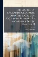 The Source Of England's Greatness, And The Source Of England's Poverty, By A Carrier's Boy [e. Hamshire]. With Correspondence On The Labour Question From J. Bright... 1277288801 Book Cover