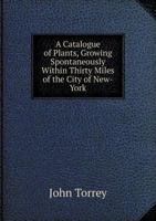 A Catalogue of Plants, Growing Spontaneously Within Thirty Miles of the City of New-York 1245736035 Book Cover