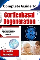 Complete Guide To Corticobasal Degeneration: Adapt with Grace and Preserve Function: Practical Solutions for Movement Challenges and Cognitive Care B0H51834G4 Book Cover