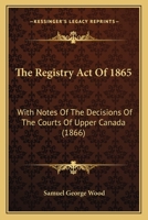 The Registry Act Of 1865: With Notes Of The Decisions Of The Courts Of Upper Canada 1120339340 Book Cover