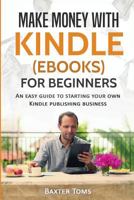 Make Money with Kindle (eBooks) for Beginners: An Easy Guide to Starting Your Own Kindle Publishing Business 1545141967 Book Cover