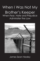 When I Was Not My Brother's Keeper:: When Fear, Hate and Prejudice Administer The Law 1419657291 Book Cover
