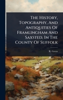 The History, Topography, And Antiquities Of Framlingham And Saxsted, In The County Of Suffolk 1024847500 Book Cover