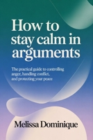 How to Stay Calm in Arguments: The Practical Guide to Controlling Anger, Handling Conflict, and Protecting Your Peace B0H1C5MG2S Book Cover