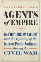 Agents of Empire: The First Oregon Cavalry and the Opening of the Interior Pacific Northwest during the Civil War 1496233034 Book Cover
