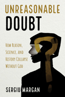 Unreasonable Doubt: How Reason, Science, and History Collapse Without God B0GCGXJ1GQ Book Cover