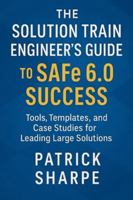 The Solution Train Engineer’s Guide to SAFe 6.0 Success: Tools, Templates, and Case Studies for Leading Large Solutions B0G44DLP2Y Book Cover