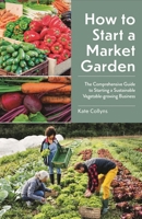 How to Start a Market Garden: The Comprehensive Guide to Starting a Sustainable Vegetable-growing Business 1399422804 Book Cover