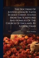 The doctrine of justification by faith in Jesus Christ, stated from the scriptures and homilies of the Church of England. By a clergyman. 1276929870 Book Cover