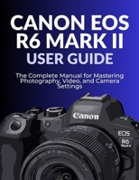 CANON EOS R6 MARK II USER GUIDE: The Complete Manual for Mastering Photography, Video, and Camera Settings B0FRZ6J132 Book Cover