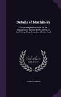 Details of Machinery: Comprising Instructions for the Execution of Various Works in Iron, in the Fitting-Shop, Foundry, & Boiler-Yard 0469206667 Book Cover