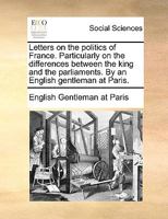 Letters on the politics of France. Particularly on the differences between the king and the parliaments. By an English gentleman at Paris. 1170391664 Book Cover
