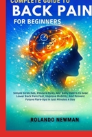 COMPLETE GUIDE TO BACK PAIN FOR BEGINNERS: Simple Stretches, Posture Fixes, And Daily Habits To Ease Lower Back Pain Fast, Improve Mobility, And Prevent Future Flare-Ups In Just Minutes A Day B0GRGYCX6R Book Cover