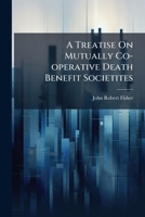 A Treatise On Mutually Co-operative Death Benefit Societites: A Simple, Logical And Mathematical Solution Of The Much-discussed "adequate Rates" ... Results Upon An Aggregated Exposure... 1247327922 Book Cover