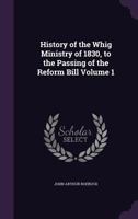 History of the Whig Ministry of 1830, to the Passing of the Reform Bill Volume 1 1430492155 Book Cover