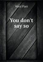 You Don't Say So: A Short Story, in Which Is Interwoven a Very Brief Compendium of Popular Ideas Found in Some Doctrines. a Legend of Lake Erie: A Poem, Founded on Indian Tradition from Various Source 1014900182 Book Cover