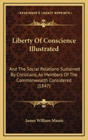 Liberty Of Conscience Illustrated: And The Social Relations Sustained By Christians, As Members Of The Commonwealth Considered 116487828X Book Cover