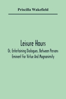 Leisure Hours; Or, Entertaining Dialogues, Between Persons Eminent for Virtue and Magnanimity. the Characters Drawn from Ancient and Modern History, Designed as Lessons of Morality for Youth 9354365477 Book Cover