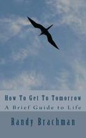 How to Get to Tomorrow: A Brief Guide to Life 1492806668 Book Cover