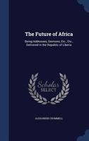 The Future of Africa: Being Addresses, Sermons, Etc., Etc., Delivered in the Republic of Liberia 101487162X Book Cover