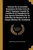 Informe De La Sociedad Econ�mica De Esta Corte Al Real Y Supremo Consejo De Castilla En El Expediente De Ley Agraria Extendido Por Su Individuo De Numero El Sr. D. Gaspar Melchor De Jovellanos 0274706148 Book Cover