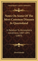 Notes On Some Of The More Common Diseases In Queensland: In Relation To Atmospheric Conditions, 1887-1891 3337327435 Book Cover