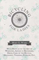 Bicycling for Ladies - With Hints as to the Art of Wheeling, Advice to Beginners, Dress, Care of the Bicycle, Mechanics, Training, Exercise, Etc. 1473332184 Book Cover