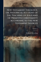 New Testament Theology: or, Historical account of the teaching of Jesus and of primitive Christianity according to the New Testament sources - Vol. 2 114948621X Book Cover