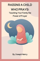 RAISING A CHILD WHO PRAYS: Teaching Your Family the Power of Prayer B0C2SQ22JY Book Cover