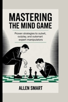 MASTERING THE MIND GAME: Proven Strategies to Outwit, Outplay, and Outsmart Expert Manipulators B0FH1WBLQ5 Book Cover