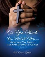 So You Think You Need a Man......When All You Really Need Right Now Is Christ 1545620202 Book Cover