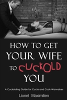 How to Get Your Wife to Cuckold You: A Cuckolding Guide for Cucks and Cuck-Wannabes 1520365519 Book Cover