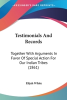 Testimonials And Records: Together With Arguments In Favor Of Special Action For Our Indian Tribes 0548618941 Book Cover