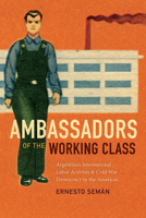 Ambassadors of the Working Class: Argentina's International Labor Activists and Cold War Democracy in the Americas 0822369052 Book Cover