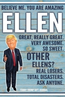 Believe Me. You Are Amazing Ellen Great, Really Great. Very Awesome. So Sweet. Other Ellens? Real Losers. Total Disasters. Ask Anyone. Funny Trump Gift Journal: Custom Personalized Ellen Name Gift Tru 1673550045 Book Cover