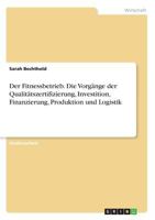 Der Fitnessbetrieb. Die Vorgänge der Qualitätszertifizierung, Investition, Finanzierung, Produktion und Logistik 3668494061 Book Cover