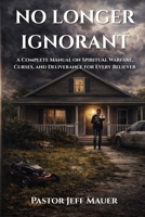 No longer ignorant: A Complete Manual on Spiritual Warfare, Curses, and Deliverance for Every Believer B0GRBTVMB6 Book Cover